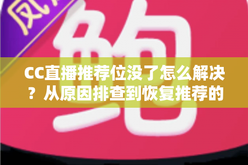 CC直播推荐位没了怎么解决？从原因排查到恢复推荐的完整实战指南