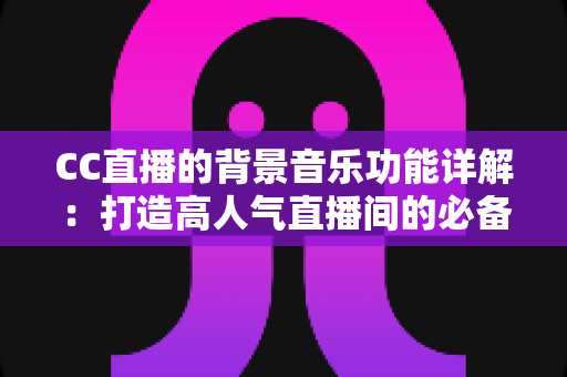 CC直播的背景音乐功能详解:打造高人气直播间的必备氛围神器 CC直播的背景音乐功能详解:打造高人气直播间的必备氛围神器