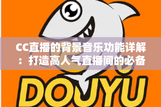 CC直播的背景音乐功能详解:打造高人气直播间的必备氛围神器 CC直播的背景音乐功能详解:打造高人气直播间的必备氛围神器