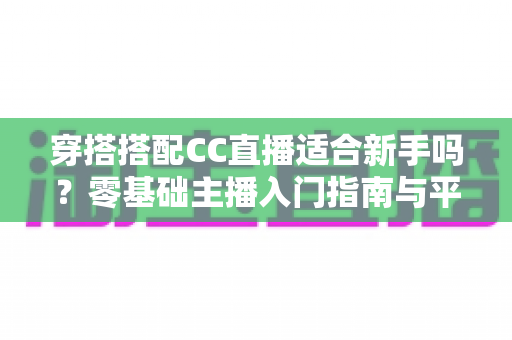 穿搭搭配CC直播适合新手吗？零基础主播入门指南与平台机遇全解析