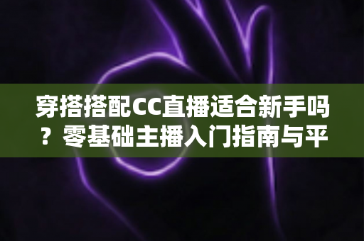 穿搭搭配CC直播适合新手吗？零基础主播入门指南与平台机遇全解析