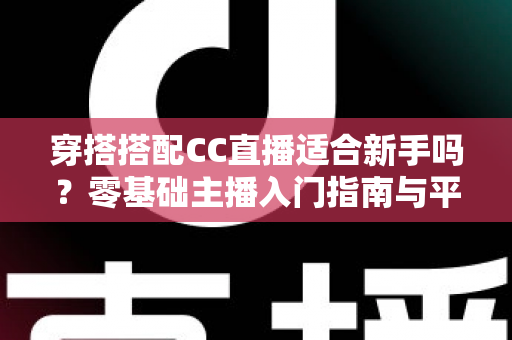 穿搭搭配CC直播适合新手吗？零基础主播入门指南与平台机遇全解析
