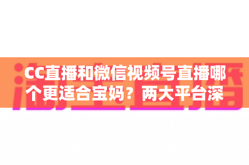 CC直播和微信视频号直播哪个更适合宝妈？两大平台深度对比分析，帮您选出最合适的直播创业平台