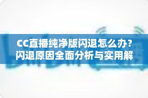 CC直播纯净版闪退怎么办？闪退原因全面分析与实用解决方法一文搞定