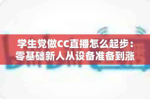 学生党做CC直播怎么起步：零基础新人从设备准备到涨粉变现的完整实战指南
