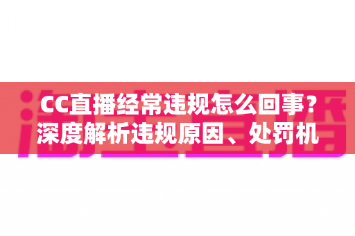 CC直播经常违规怎么回事？深度解析违规原因、处罚机制与避坑指南