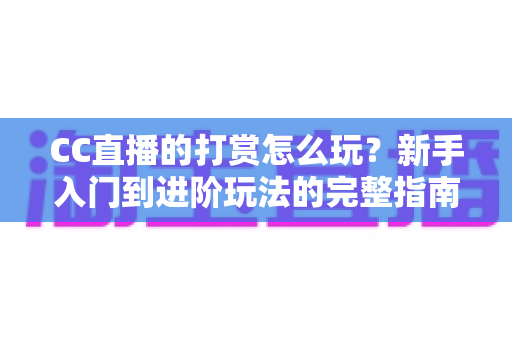 CC直播的打赏怎么玩?新手入门到进阶玩法的完整指南与理性消费攻略 CC直播的打赏怎么玩?新手入门到进阶玩法的完整指南与理性消费攻略