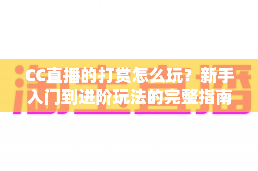 CC直播的打赏怎么玩?新手入门到进阶玩法的完整指南与理性消费攻略 CC直播的打赏怎么玩?新手入门到进阶玩法的完整指南与理性消费攻略