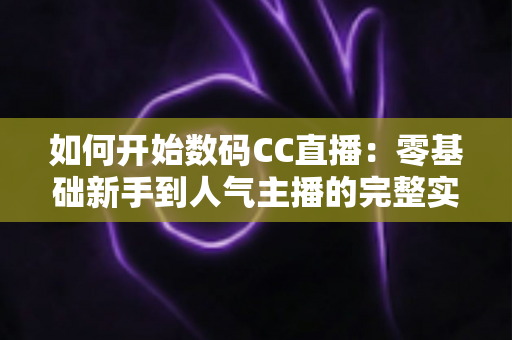 如何开始数码CC直播:零基础新手到人气主播的完整实战指南 如何开始数码CC直播:零基础新手到人气主播的完整实战指南
