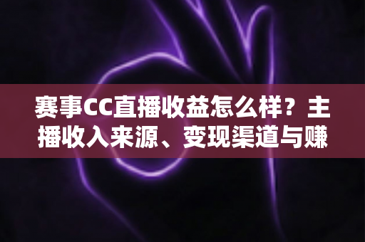 赛事CC直播收益怎么样？主播收入来源、变现渠道与赚钱前景全面解析
