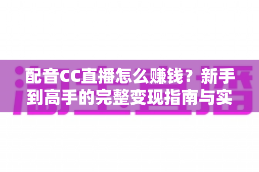 配音CC直播怎么赚钱？新手到高手的完整变现指南与实操攻略