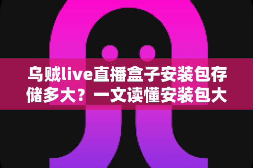 乌贼live直播盒子安装包存储多大?一文读懂安装包大小与存储空间管理全攻略 乌贼live直播盒子安装包存储多大?一文读懂安装包大小与存储空间管理全攻略