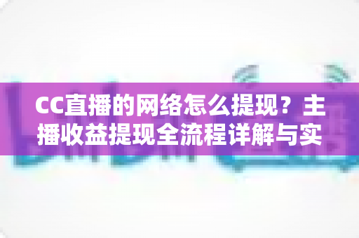 CC直播的网络怎么提现?主播收益提现全流程详解与实用指南 CC直播的网络怎么提现?主播收益提现全流程详解与实用指南