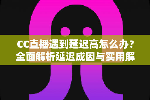 CC直播遇到延迟高怎么办?全面解析延迟成因与实用解决方案,助你畅享流畅直播体验 CC直播遇到延迟高怎么办?全面解析延迟成因与实用解决方案,助你畅享流畅直播体验