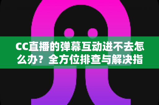 CC直播的弹幕互动进不去怎么办?全方位排查与解决指南,助你快速恢复流畅互动体验 CC直播的弹幕互动进不去怎么办?全方位排查与解决指南,助你快速恢复流畅互动体验