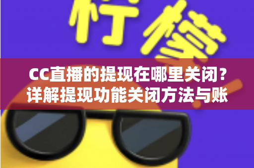 CC直播的提现在哪里关闭?详解提现功能关闭方法与账户安全防护全攻略 CC直播的提现在哪里关闭?详解提现功能关闭方法与账户安全防护全攻略