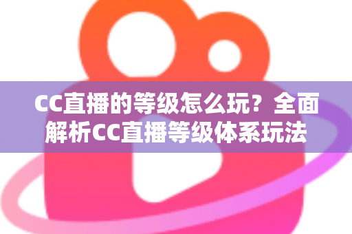 CC直播的等级怎么玩？全面解析CC直播等级体系玩法、升级技巧与特权福利