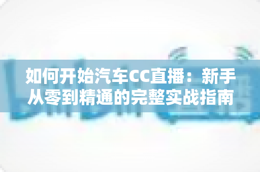 如何开始汽车CC直播:新手从零到精通的完整实战指南 如何开始汽车CC直播:新手从零到精通的完整实战指南