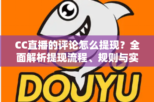 CC直播的评论怎么提现？全面解析提现流程、规则与实用技巧