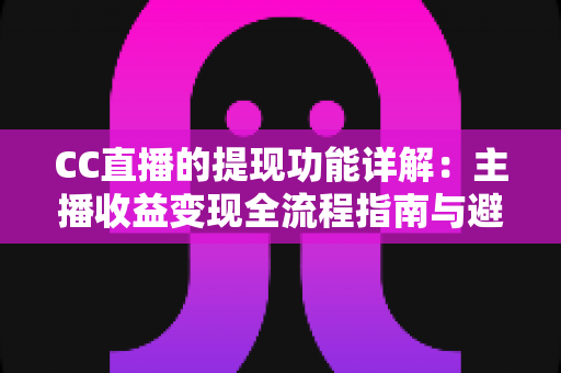 CC直播的提现功能详解：主播收益变现全流程指南与避坑攻略