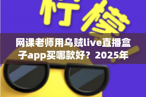网课老师用乌贼live直播盒子app买哪款好?2025年选购避坑指南与实用推荐 网课老师用乌贼live直播盒子app买哪款好?2025年选购避坑指南与实用推荐