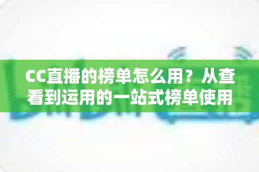 CC直播的榜单怎么用？从查看到运用的一站式榜单使用全攻略