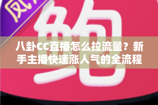 八卦CC直播怎么拉流量？新手主播快速涨人气的全流程实战指南