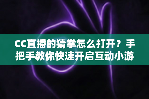 CC直播的猜拳怎么打开？手把手教你快速开启互动小游戏的完整指南