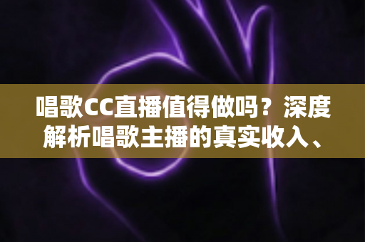 唱歌CC直播值得做吗？深度解析唱歌主播的真实收入、发展前景与新手入行全攻略