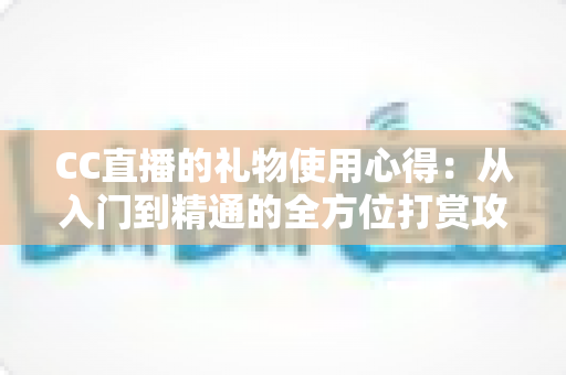 CC直播的礼物使用心得:从入门到精通的全方位打赏攻略指南 CC直播的礼物使用心得:从入门到精通的全方位打赏攻略指南