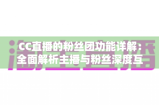 CC直播的粉丝团功能详解:全面解析主播与粉丝深度互动的核心玩法 CC直播的粉丝团功能详解:全面解析主播与粉丝深度互动的核心玩法
