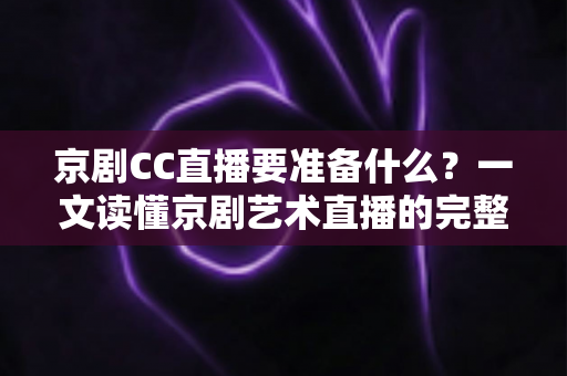 京剧CC直播要准备什么?一文读懂京剧艺术直播的完整筹备清单与实战攻略 京剧CC直播要准备什么?一文读懂京剧艺术直播的完整筹备清单与实战攻略