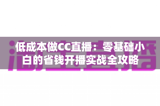 低成本做CC直播:零基础小白的省钱开播实战全攻略 低成本做CC直播:零基础小白的省钱开播实战全攻略