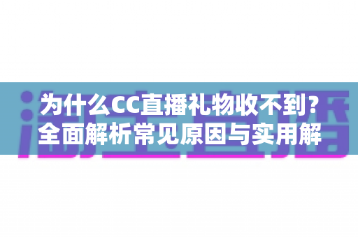 为什么CC直播礼物收不到？全面解析常见原因与实用解决方法