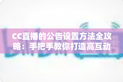 CC直播的公告设置方法全攻略:手把手教你打造高互动直播间 CC直播的公告设置方法全攻略:手把手教你打造高互动直播间