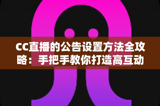 CC直播的公告设置方法全攻略:手把手教你打造高互动直播间 CC直播的公告设置方法全攻略:手把手教你打造高互动直播间