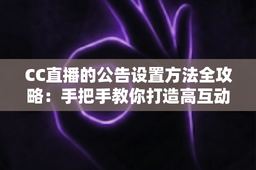 CC直播的公告设置方法全攻略:手把手教你打造高互动直播间 CC直播的公告设置方法全攻略:手把手教你打造高互动直播间