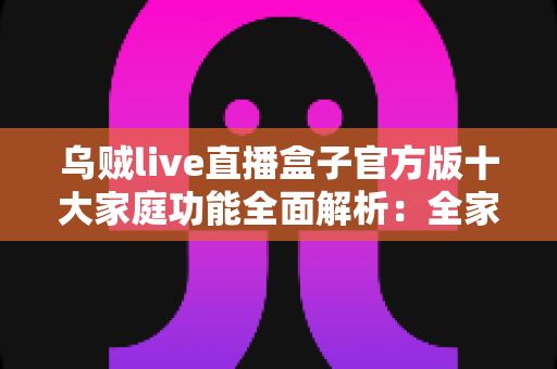 乌贼live直播盒子官方版十大家庭功能全面解析:全家共享的安心观影新体验 乌贼live直播盒子官方版十大家庭功能全面解析:全家共享的安心观影新体验