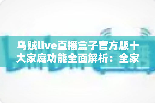 乌贼live直播盒子官方版十大家庭功能全面解析:全家共享的安心观影新体验 乌贼live直播盒子官方版十大家庭功能全面解析:全家共享的安心观影新体验