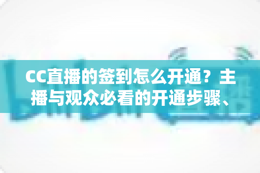 CC直播的签到怎么开通?主播与观众必看的开通步骤、设置技巧与常见问题全解析 CC直播的签到怎么开通?主播与观众必看的开通步骤、设置技巧与常见问题全解析