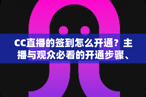 CC直播的签到怎么开通?主播与观众必看的开通步骤、设置技巧与常见问题全解析 CC直播的签到怎么开通?主播与观众必看的开通步骤、设置技巧与常见问题全解析