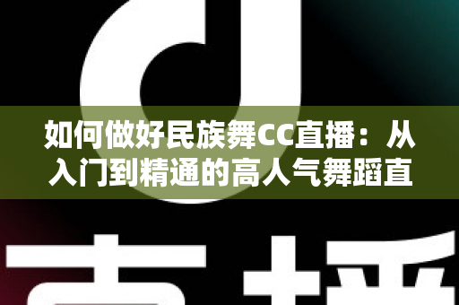 如何做好民族舞CC直播:从入门到精通的高人气舞蹈直播间打造全攻略 如何做好民族舞CC直播:从入门到精通的高人气舞蹈直播间打造全攻略