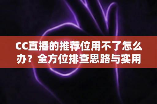 CC直播的推荐位用不了怎么办？全方位排查思路与实用解决方案大全