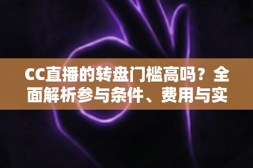 CC直播的转盘门槛高吗？全面解析参与条件、费用与实用攻略