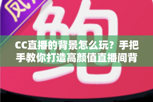 CC直播的背景怎么玩?手把手教你打造高颜值直播间背景全攻略 CC直播的背景怎么玩?手把手教你打造高颜值直播间背景全攻略