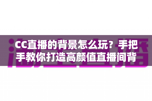 CC直播的背景怎么玩?手把手教你打造高颜值直播间背景全攻略 CC直播的背景怎么玩?手把手教你打造高颜值直播间背景全攻略