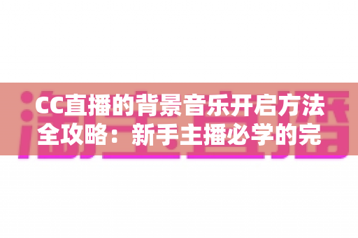 CC直播的背景音乐开启方法全攻略:新手主播必学的完整教程与实用技巧 CC直播的背景音乐开启方法全攻略:新手主播必学的完整教程与实用技巧
