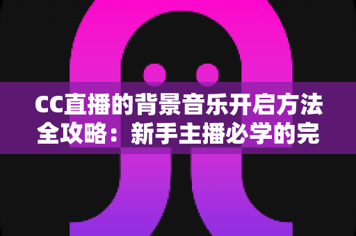 CC直播的背景音乐开启方法全攻略:新手主播必学的完整教程与实用技巧 CC直播的背景音乐开启方法全攻略:新手主播必学的完整教程与实用技巧