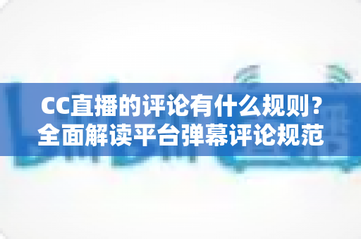 CC直播的评论有什么规则？全面解读平台弹幕评论规范与文明互动指南