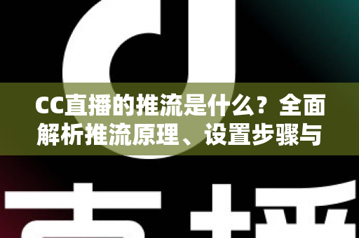 CC直播的推流是什么?全面解析推流原理、设置步骤与实用优化技巧 CC直播的推流是什么?全面解析推流原理、设置步骤与实用优化技巧